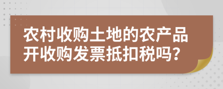 農(nóng)村收購(gòu)?fù)恋氐霓r(nóng)產(chǎn)品開(kāi)收購(gòu)發(fā)票抵扣稅嗎？