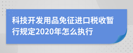 科技開發(fā)用品免征進口稅收暫行規(guī)定2020年怎么執(zhí)行