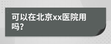 可以在北京xx醫(yī)院用嗎？