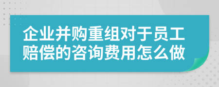 企業(yè)并購重組對于員工賠償?shù)淖稍冑M用怎么做