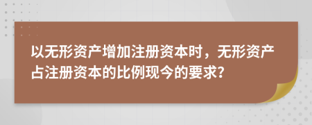 以無形資產(chǎn)增加注冊資本時，無形資產(chǎn)占注冊資本的比例現(xiàn)今的要求？