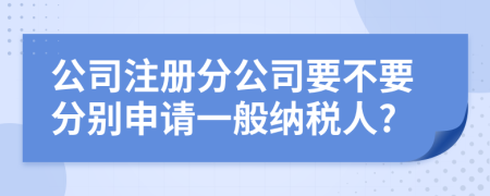 公司注冊(cè)分公司要不要分別申請(qǐng)一般納稅人?