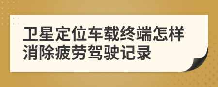 衛(wèi)星定位車載終端怎樣消除疲勞駕駛記錄