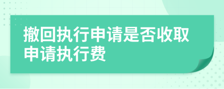 撤回執(zhí)行申請是否收取申請執(zhí)行費(fèi)
