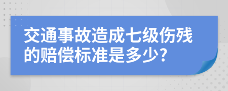 交通事故造成七級(jí)傷殘的賠償標(biāo)準(zhǔn)是多少?