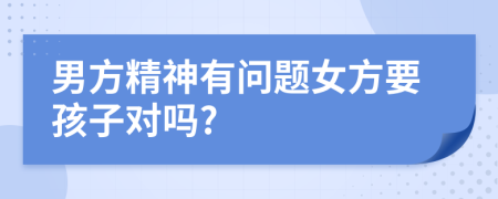 男方精神有問題女方要孩子對嗎?
