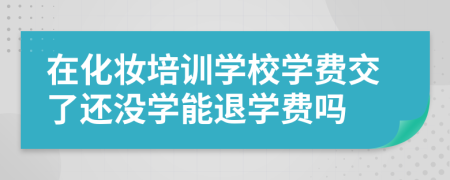 在化妝培訓(xùn)學(xué)校學(xué)費(fèi)交了還沒學(xué)能退學(xué)費(fèi)嗎