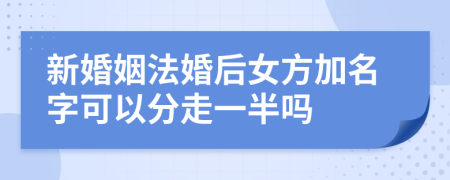 新婚姻法婚后女方加名字可以分走一半嗎