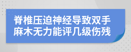 脊椎壓迫神經(jīng)導(dǎo)致雙手麻木無力能評幾級傷殘