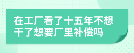在工廠看了十五年不想干了想要廠里補(bǔ)償嗎