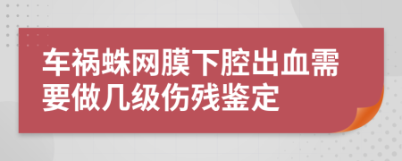 車禍蛛網(wǎng)膜下腔出血需要做幾級傷殘鑒定