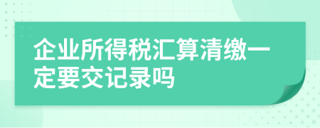 企業(yè)所得稅匯算清繳一定要交記錄嗎