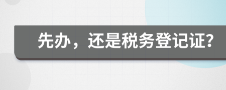 先辦，還是稅務(wù)登記證？