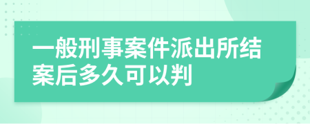 一般刑事案件派出所結(jié)案后多久可以判