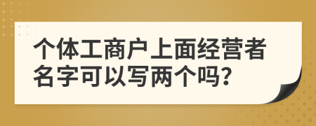 個體工商戶上面經(jīng)營者名字可以寫兩個嗎？