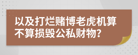 以及打爛賭博老虎機(jī)算不算損毀公私財物？