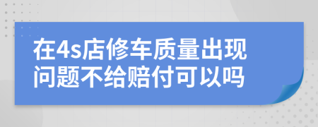 在4s店修車質(zhì)量出現(xiàn)問題不給賠付可以嗎