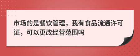 市場(chǎng)的是餐飲管理，我有食品流通許可證，可以更改經(jīng)營(yíng)范圍嗎
