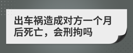 出車禍造成對(duì)方一個(gè)月后死亡，會(huì)刑拘嗎
