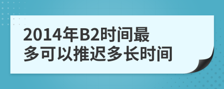 2014年B2時(shí)間最多可以推遲多長(zhǎng)時(shí)間