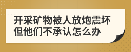 開(kāi)采礦物被人放炮震壞但他們不承認(rèn)怎么辦