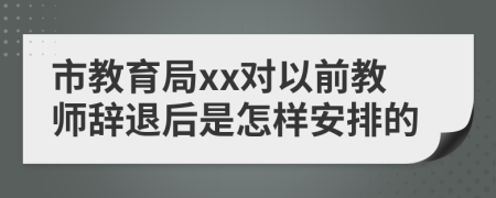 市教育局xx對以前教師辭退后是怎樣安排的