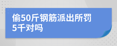偷50斤鋼筋派出所罰5千對嗎