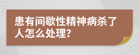 患有間歇性精神病殺了人怎么處理？