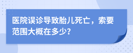 醫(yī)院誤診導(dǎo)致胎兒死亡，索要范圍大概在多少？