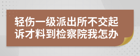 輕傷一級派出所不交起訴才料到檢察院我怎辦