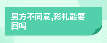 男方不同意,彩禮能要回嗎