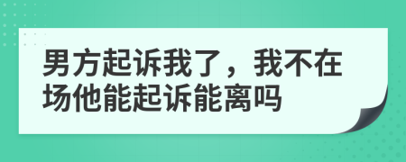 男方起訴我了，我不在場他能起訴能離嗎