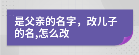 是父親的名字，改兒子的名,怎么改