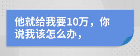 他就給我要10萬，你說我該怎么辦，