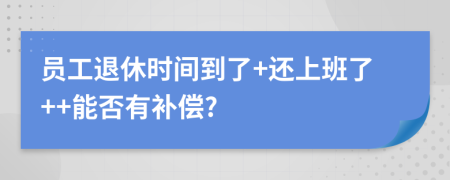 員工退休時間到了+還上班了++能否有補(bǔ)償?