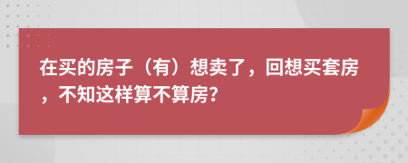 在買的房子（有）想賣了，回想買套房，不知這樣算不算房？