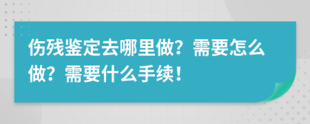 傷殘鑒定去哪里做？需要怎么做？需要什么手續(xù)！