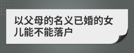 以父母的名義已婚的女兒能不能落戶