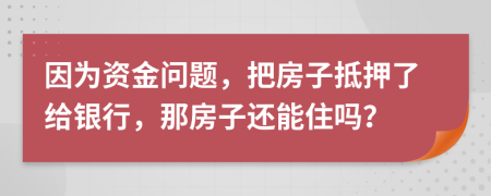 因?yàn)橘Y金問(wèn)題，把房子抵押了給銀行，那房子還能住嗎？
