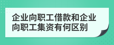 企業(yè)向職工借款和企業(yè)向職工集資有何區(qū)別