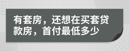 有套房，還想在買套貸款房，首付最低多少