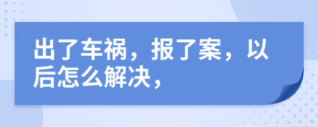 出了車禍，報了案，以后怎么解決，