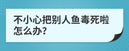 不小心把別人魚毒死啦怎么辦？