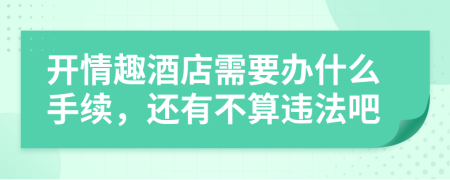 開情趣酒店需要辦什么手續(xù)，還有不算違法吧