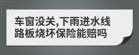 車窗沒關,下雨進水線路板燒壞保險能賠嗎