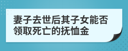 妻子去世后其子女能否領(lǐng)取死亡的撫恤金