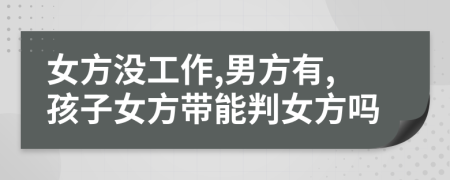 女方?jīng)]工作,男方有,孩子女方帶能判女方嗎