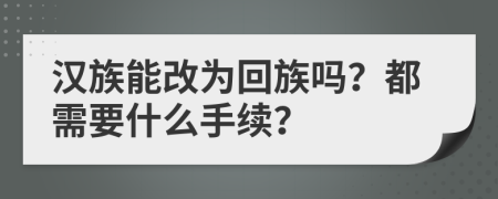 漢族能改為回族嗎？都需要什么手續(xù)？