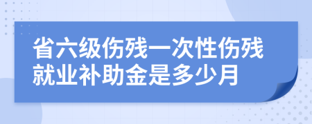 省六級傷殘一次性傷殘就業(yè)補(bǔ)助金是多少月