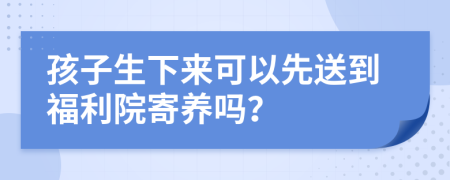 孩子生下來可以先送到福利院寄養(yǎng)嗎？